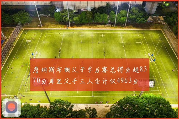 詹姆斯布朗父子季后赛总得分超8370分库里父子三人合计仅4963分
