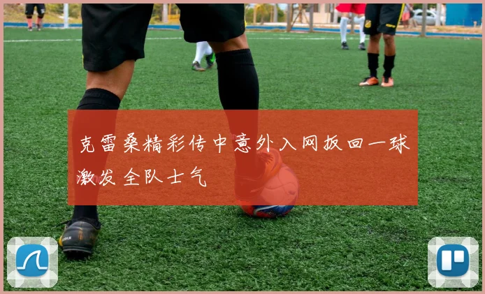 克雷桑精彩传中意外入网扳回一球激发全队士气