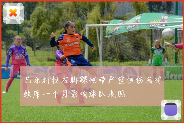 巴尔科拉右脚踝韧带严重扭伤或将缺席一个月影响球队表现