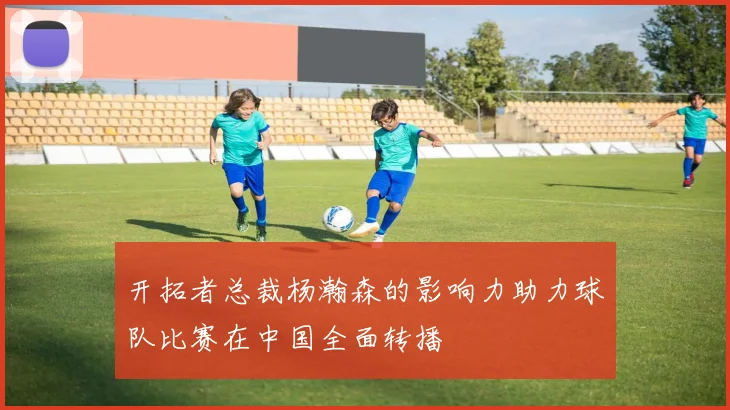 开拓者总裁杨瀚森的影响力助力球队比赛在中国全面转播