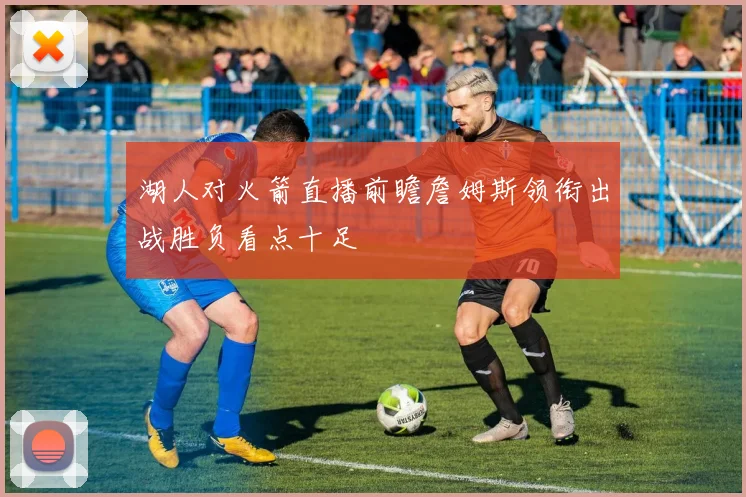湖人对火箭直播前瞻詹姆斯领衔出战胜负看点十足