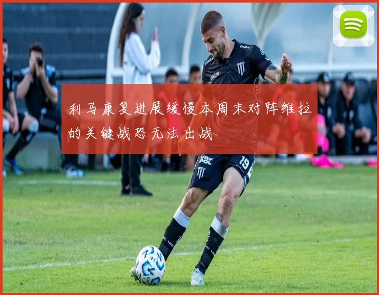 利马康复进展缓慢本周末对阵维拉的关键战恐无法出战