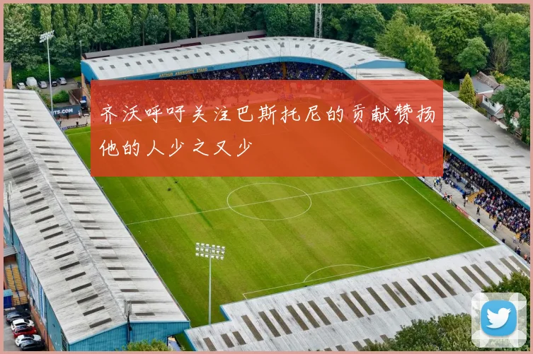齐沃呼吁关注巴斯托尼的贡献赞扬他的人少之又少