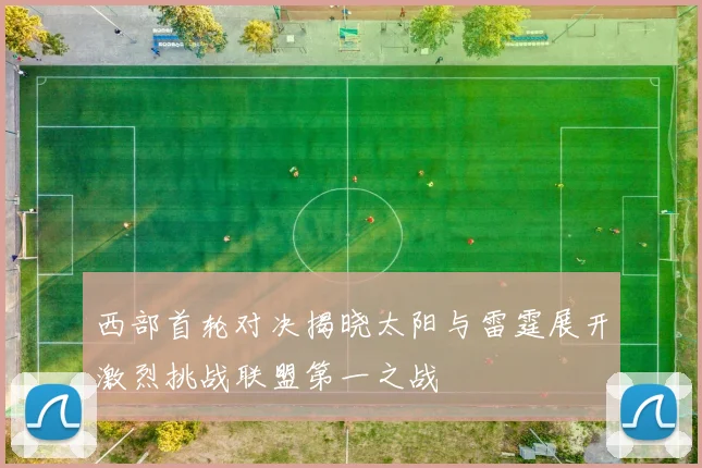 西部首轮对决揭晓太阳与雷霆展开激烈挑战联盟第一之战
