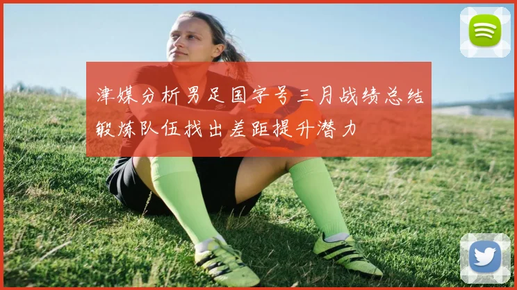 津媒分析男足国字号三月战绩总结锻炼队伍找出差距提升潜力
