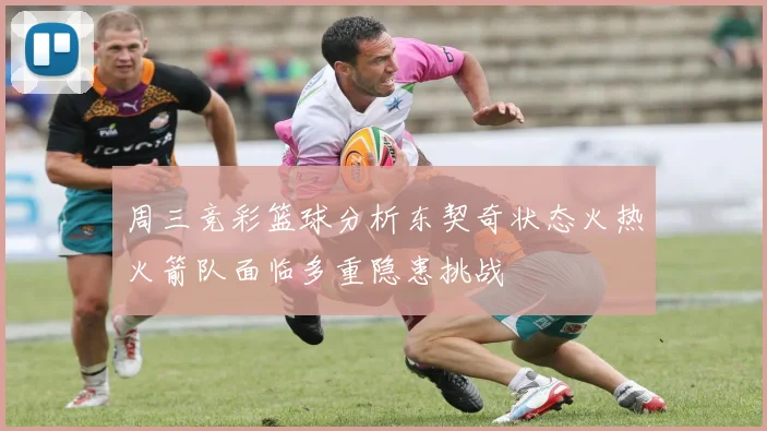 周三竞彩篮球分析东契奇状态火热火箭队面临多重隐患挑战