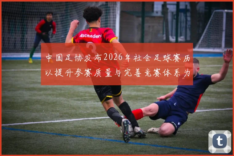 中国足协发布2026年社会足球赛历以提升参赛质量与完善竞赛体系为目标