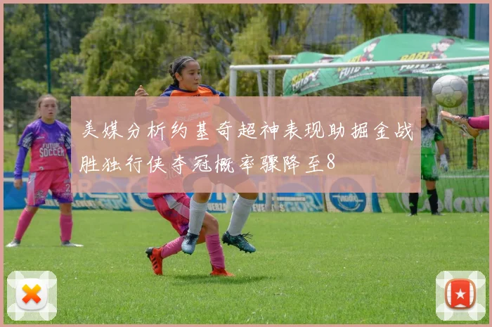 美媒分析约基奇超神表现助掘金战胜独行侠夺冠概率骤降至8