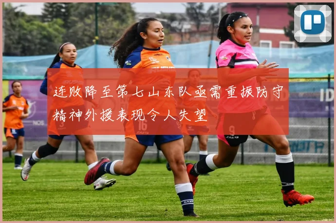 连败降至第七山东队亟需重振防守精神外援表现令人失望