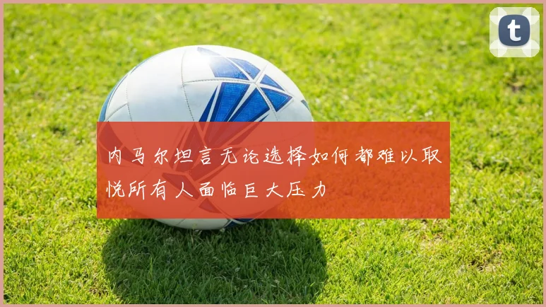 内马尔坦言无论选择如何都难以取悦所有人面临巨大压力