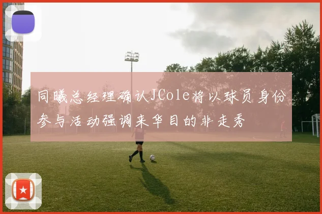 同曦总经理确认JCole将以球员身份参与活动强调来华目的非走秀