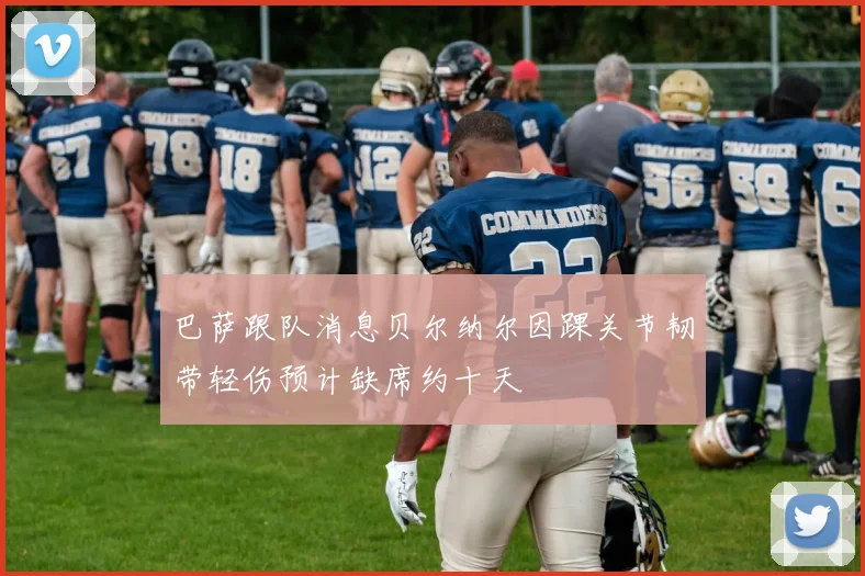 巴萨跟队消息贝尔纳尔因踝关节韧带轻伤预计缺席约十天